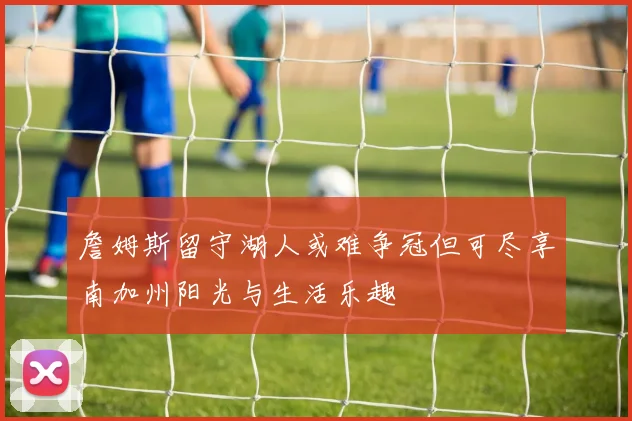 詹姆斯留守湖人或难争冠但可尽享南加州阳光与生活乐趣