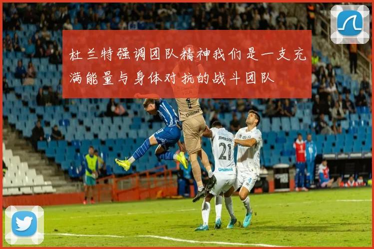 杜兰特强调团队精神我们是一支充满能量与身体对抗的战斗团队