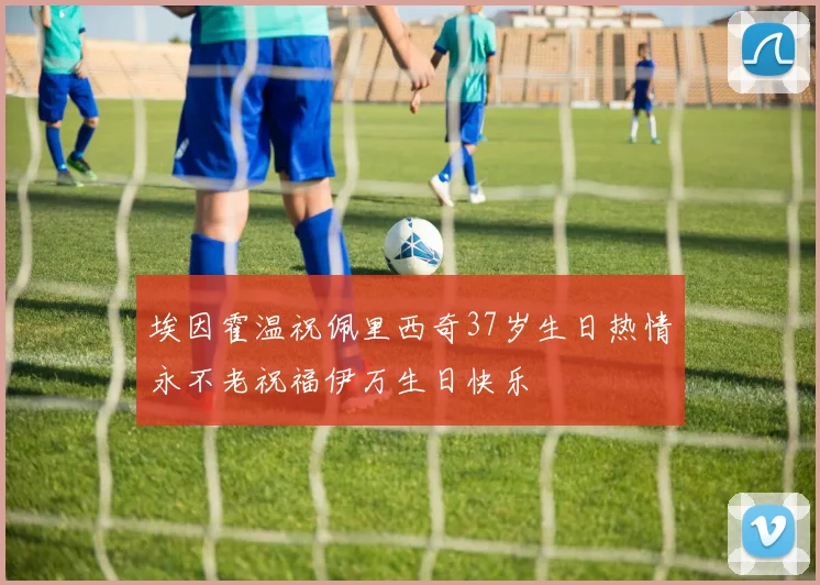 埃因霍温祝佩里西奇37岁生日热情永不老祝福伊万生日快乐