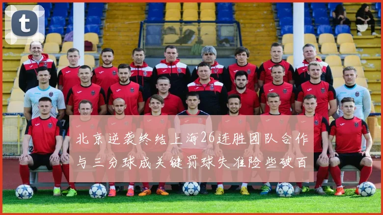 北京逆袭终结上海26连胜团队合作与三分球成关键罚球失准险些破百