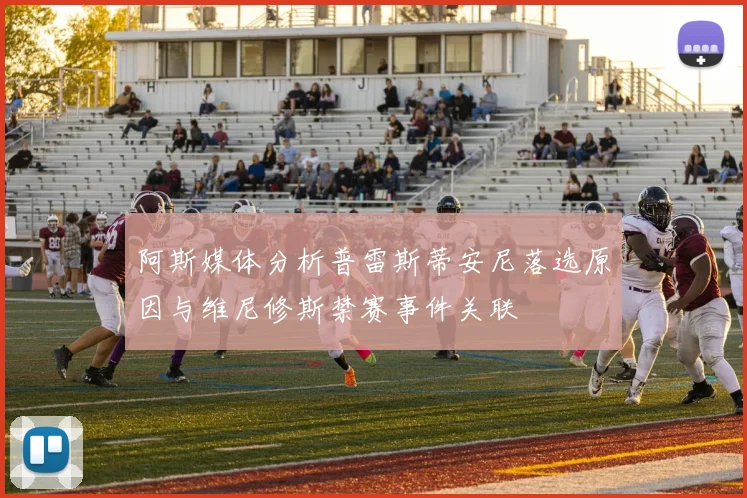 阿斯媒体分析普雷斯蒂安尼落选原因与维尼修斯禁赛事件关联